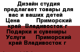 Дизайн студия предлагает товары для вас и ваших детей! › Цена ­ 20 - Приморский край, Владивосток г. Подарки и сувениры » Услуги   . Приморский край,Владивосток г.